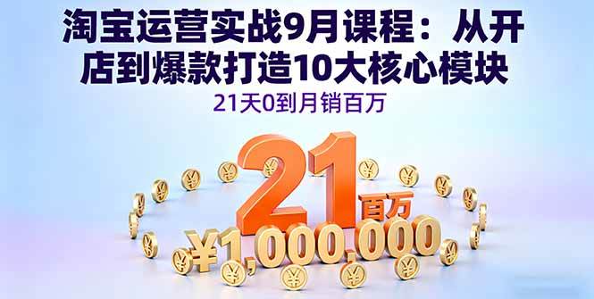 （16101期）淘宝运营实战9月课程：从开店到爆款打造10大核心模块，21天0到月销百万-淘秘副业