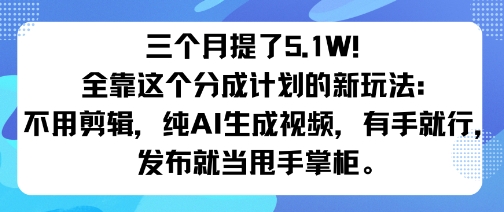 三个月提了5.1W！全靠这个分成计划的新玩法：不用剪辑，纯AI生成视频，有手就行，发布就当甩手掌柜。-淘秘副业