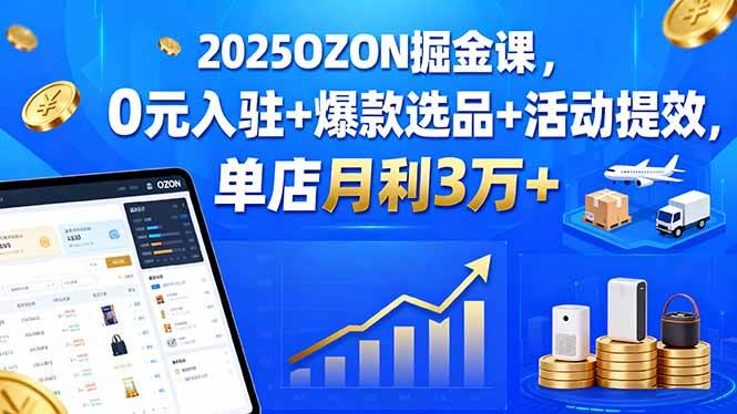 （15999期）2025OZON掘金课，0元入驻+爆款选品+活动提效，单店月利3万+-淘秘副业