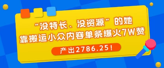 “没特长、没资源”的她，靠搬运小众内容单条爆火7W赞，产出2786！-淘秘副业