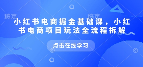 小红书电商掘金课，小红书电商项目玩法全流程拆解（更新9月）-淘秘副业