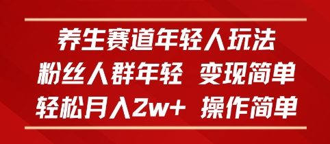 养生赛道年轻人玩法，粉丝人群年轻，变现简单，轻松月入2w+，操作简单-淘秘副业