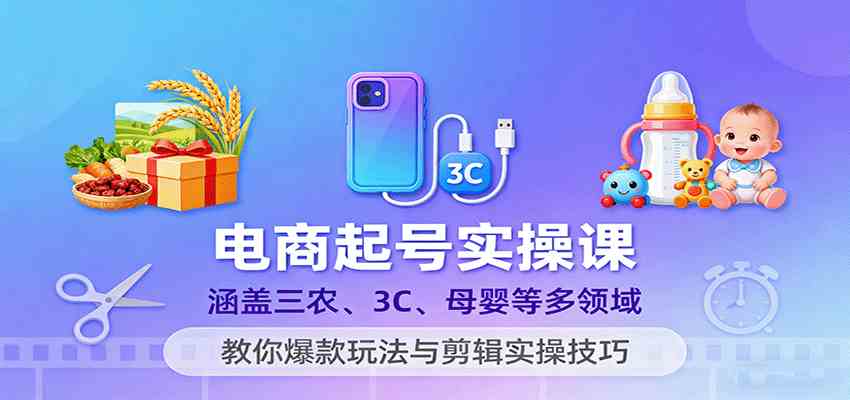 电商起号实操课，涵盖三农、3C、母婴等多领域，教你爆款玩法与剪辑实操技巧-淘秘副业
