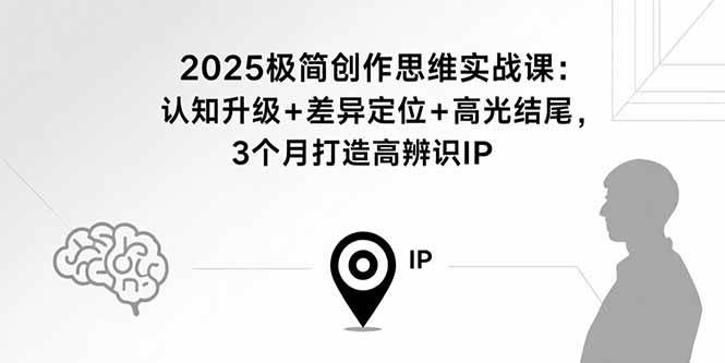 （15928期）2025极简创作思维实战课：认知升级+差异定位+高光结尾，3个月打造高辨识IP-淘秘副业