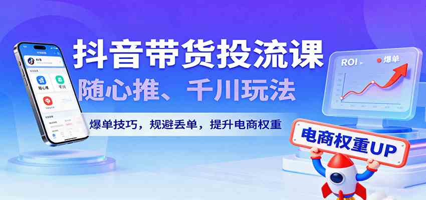 抖音带货投流课，随心推、千川玩法，爆单技巧，规避丢单，提升电商权重-淘秘副业