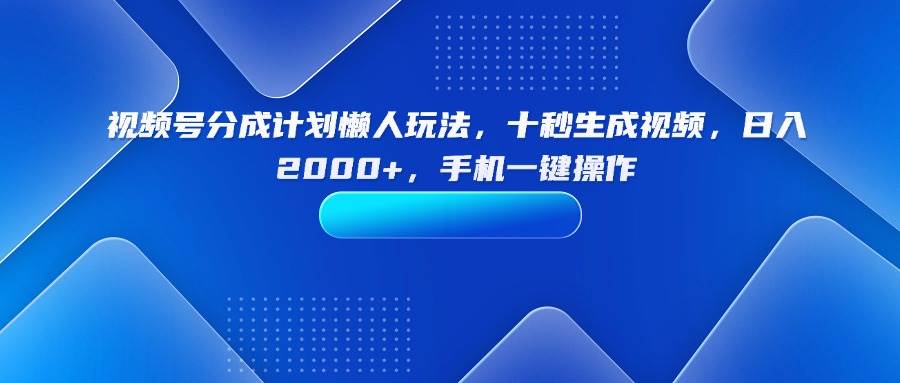 （15932期）视频号分成计划懒人玩法，十秒生成视频，日入2000+，手机一键操作-淘秘副业