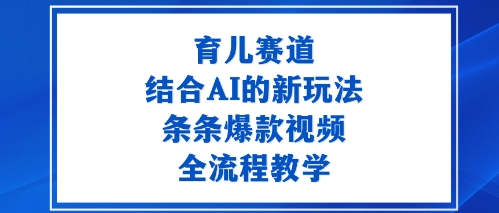 育儿赛道：结合AI的新玩法，条条爆款视频，全流程教学-淘秘副业
