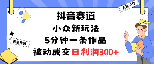 抖音赛道：小众新玩法，5分钟一条作品，被动成交，日利润3张-淘秘副业