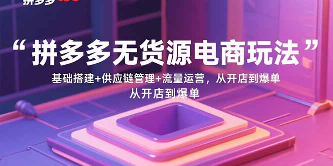 （15886期）拼多多无货源电商玩法：基础搭建+供应链管理+流量运营，从开店到爆单-淘秘副业