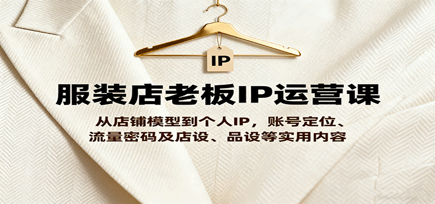 服装店老板IP运营课，从店铺模型到个人IP，账号定位、流量密码及店设、品设等实用内容-淘秘副业