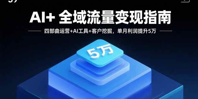 （15940期）AI+全域流量变现指南，四部曲运营+AI工具+客户挖掘，单月利润提升5万-淘秘副业