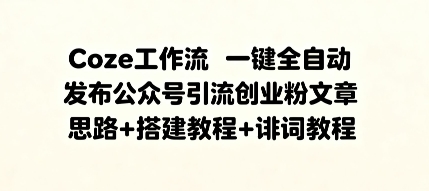 Coze工作流一键全自动发布公众号引流创业粉文章，思路+搭建教程+提示词教程-淘秘副业