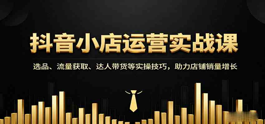 抖音小店运营实战课：选品、流量获取、达人带货等实操技巧，助力店铺销量增长-淘秘副业
