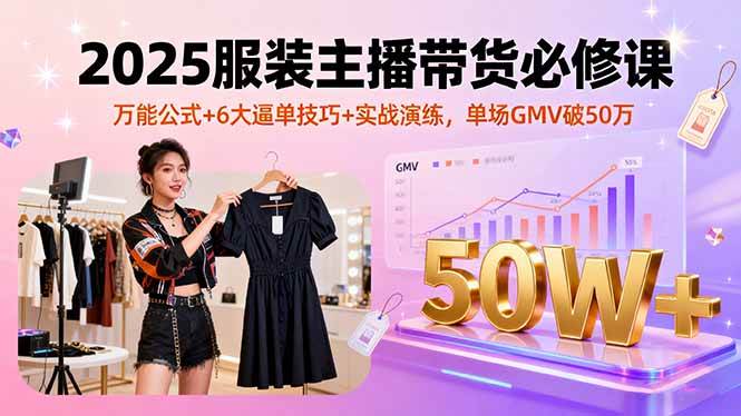 （16001期）2025服装主播带货必修课，万能公式+6大逼单技巧+实战演练，单场GMV破50万-淘秘副业