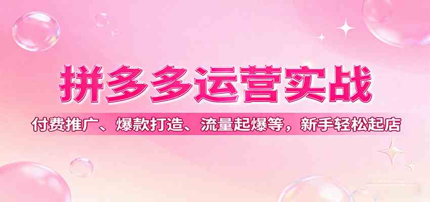 拼多多运营实战，付费推广、爆款打造、流量起爆等，新手轻松起店-淘秘副业