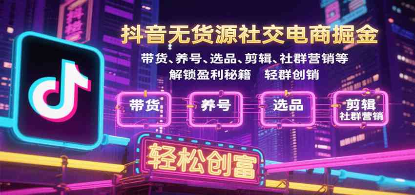 抖音无货源社交电商掘金，带货、养号、选品、剪辑、社群营销等解锁盈利秘籍轻松创富-淘秘副业
