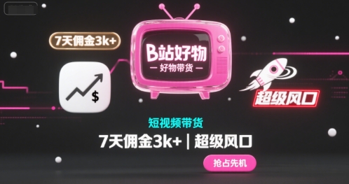 B站好物短视频带货，7天佣金3k+，超级风口【揭秘】-淘秘副业