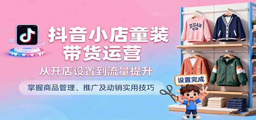 抖音小店童装带货运营，从开店设置到流量提升，掌握商品管理、推广及动销实用技巧-淘秘副业