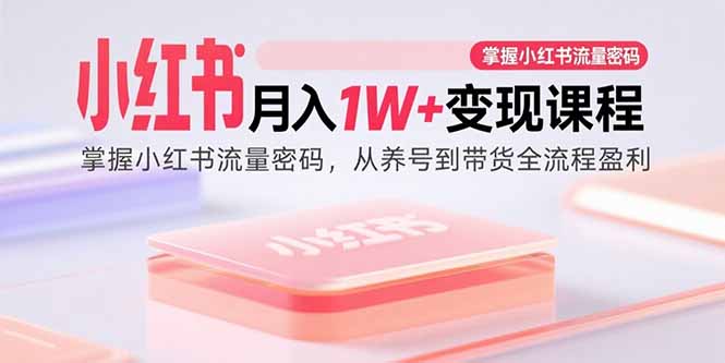 （15885期）小红书月入1W+变现课程：掌握小红书流量密码，从养号到带货全流程盈利-淘秘副业