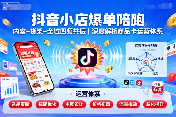 抖音小店爆单陪跑，内容＋货架＋全域四频共振，深度解析抖音商品卡运营体系-淘秘副业