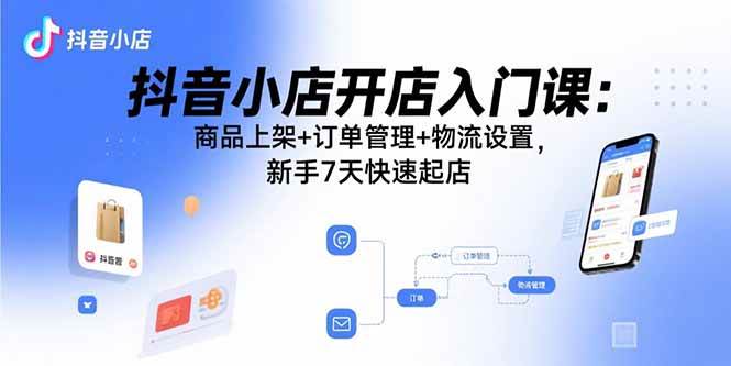 （15947期）抖音小店开店入门课：商品上架+订单管理+物流设置，新手7天快速起店-淘秘副业