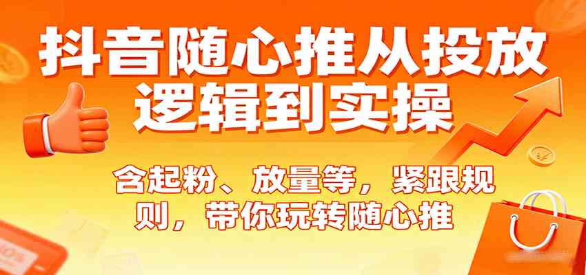 抖音随心推从投放逻辑到实操，含起粉、放量等，紧跟规则，带你玩转随心推-淘秘副业