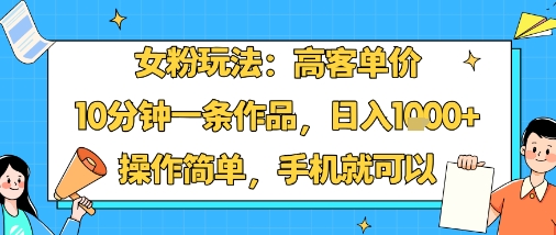 女粉玩法：高客单价，10分钟一条作品，日入1k+操作简单，手机就可以-淘秘副业