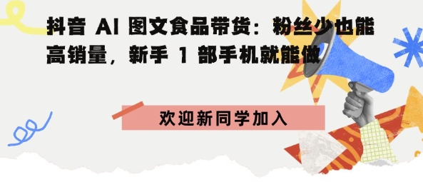 抖音AI图文食品带货：粉丝少也能高销量，新手1部手机就能做-淘秘副业