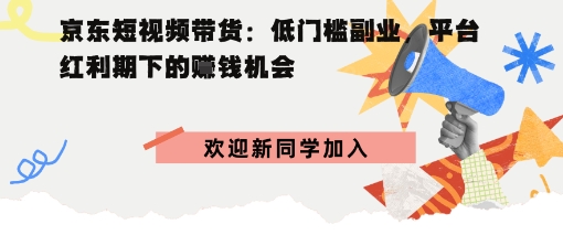 京东短视频带货：低门槛副业，平台红利期下的賺钱机会-淘秘副业