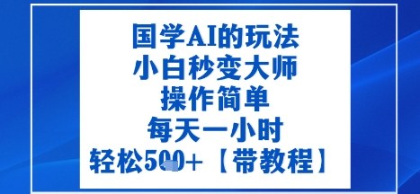 国学AI的玩法，小白秒变大师，操作简单，每天一小时，轻松5张+【附带教程】-淘秘副业