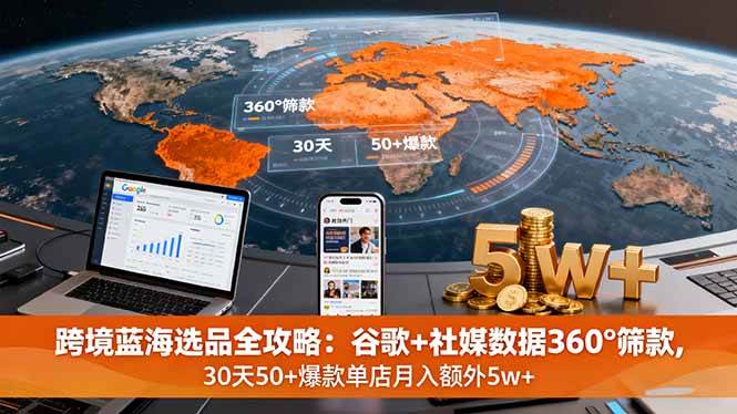 （16106期）跨境蓝海选品全攻略：谷歌+社媒数据360°筛款,30天50+爆款单店月入额外5w+-淘秘副业