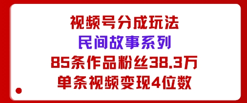 视频号分成玩法：民间故事系列，全程AI生成85条作品粉丝38.3万单条视频变现4位数-淘秘副业