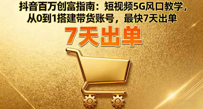（16150期）抖音百万创富指南：短视频5G风口教学，从0到1搭建带货账号，最快7天出单-淘秘副业