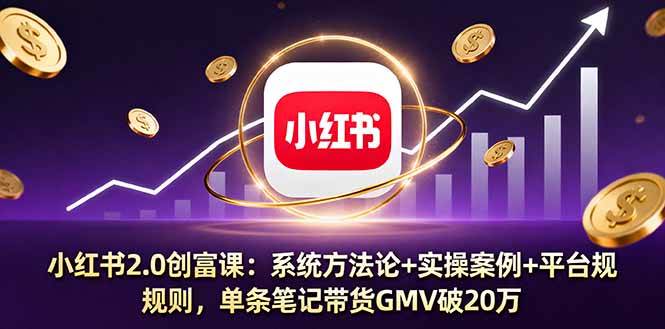 （16162期）小红书2.0创富课：系统方法论+实操案例+平台规则，单条笔记带货GMV破20万-淘秘副业