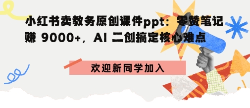 小红书卖教务原创课件ppt：零赞笔记賺9k+，AI二创搞定核心难点-淘秘副业