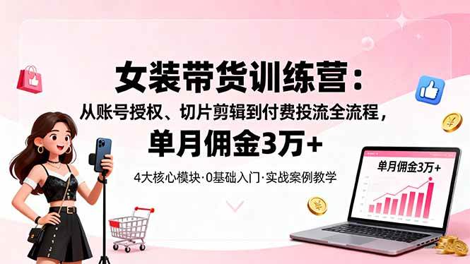 （16270期）女装带货特训营：从账号授权、切片剪辑到付费投流全流程，单月佣金3万+-淘秘副业