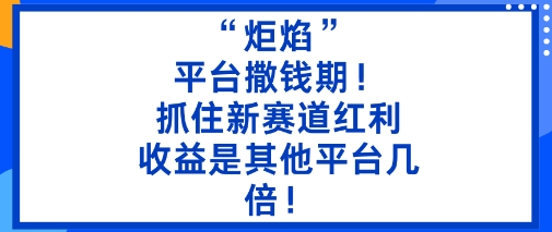 “炬焰”：平台撒钱期！抓住新赛道红利，5分钟二创内容，收益是其他平台几倍！-淘秘副业