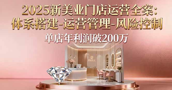 （16216期）2025新美业门店运营全案：体系搭建-运营管理-风险控制，单店年利润破200万-淘秘副业
