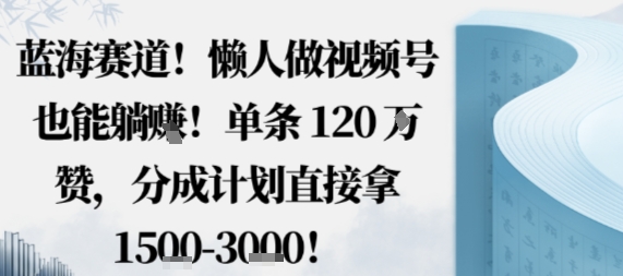 蓝海赛道，懒人做视频号也能躺挣，单条120W赞，分成计划直接拿1.5k，不用拍不用剪-淘秘副业