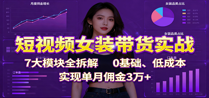 短视频女装带货实战：7大模块全拆解，0基础、低成本，实现单月佣金3万+-淘秘副业