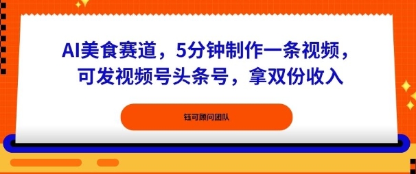 AI美食赛道，5分钟制作一条视频，可发视频号头条号，拿双份收入-淘秘副业