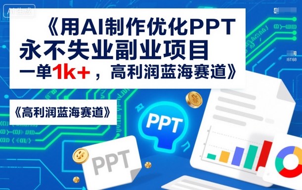 用AI制作优化PPT，永不失业副业项目，一单1k+，高利润蓝海赛道-淘秘副业