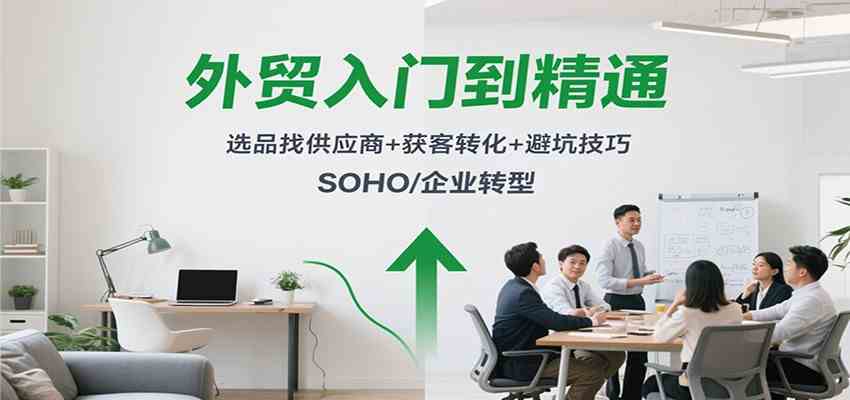 外贸入门到精通,选品找供应商+获客转化+避坑技巧,SOHO/企业转型