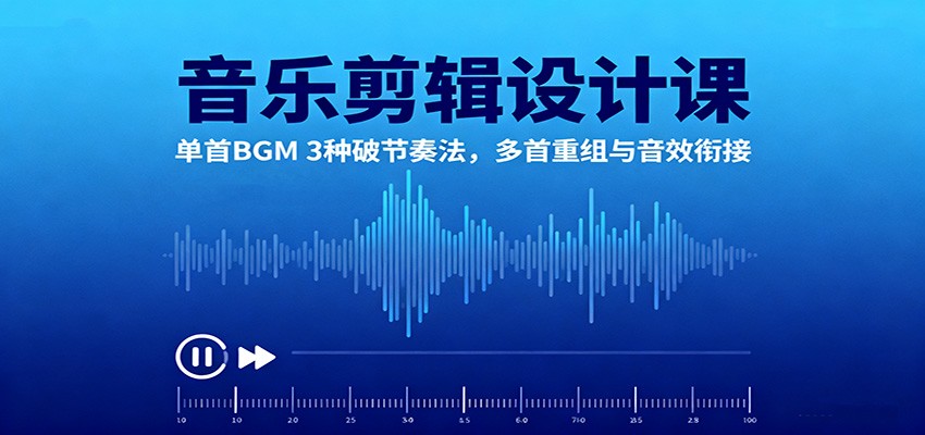 音乐剪辑设计课：单首BGM 3种破节奏法，多首重组与音效衔接-淘秘副业