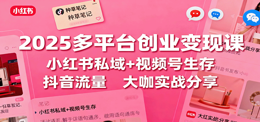 2025多平台创业变现课：小红书私域+视频号生存+抖音流量，大咖实战分享-淘秘副业