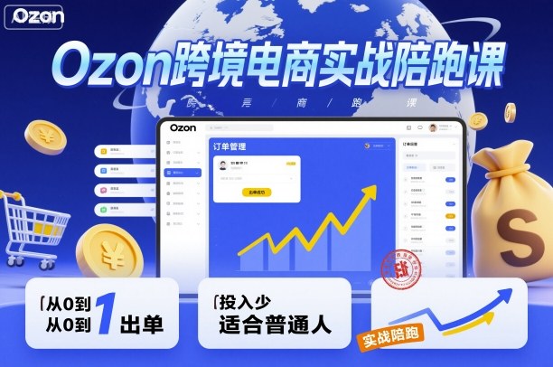 Ozon跨境电商实战陪跑课，教你从0到1出单，投入少适合普通人-淘秘副业