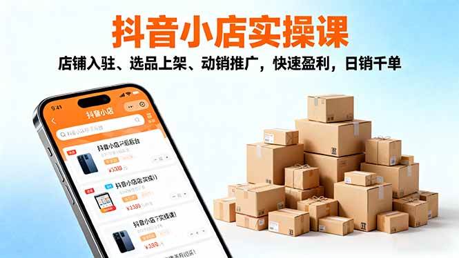 （16386期）2025抖音小店实操课，店铺入驻、选品上架、动销推广，快速盈利，日销千单-淘秘副业