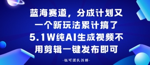 蓝海赛道，分成计划又一个新玩法累计搞了5.1W，纯AI生成视频不用剪辑一键发布即可-淘秘副业