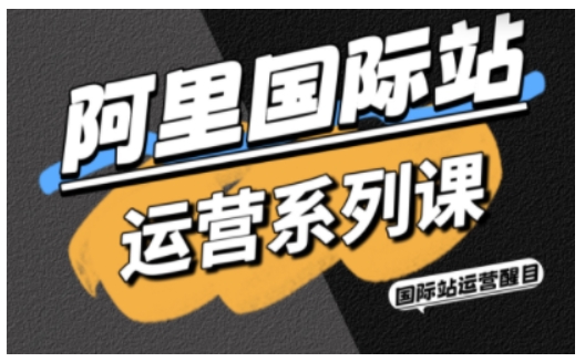 阿里国际站运营系列课，涵盖精准引流、直通车与全站推实战SOP，搭配AI效率工具包与高阶增长玩法-淘秘副业