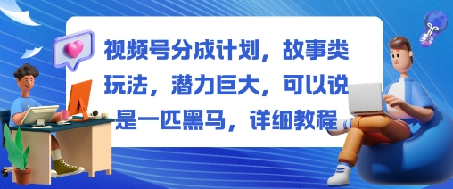 视频号分成计划，故事类玩法，潜力巨大，可以说是一匹黑马，详细教程-淘秘副业